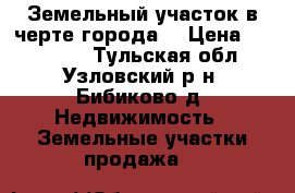 Земельный участок в черте города. › Цена ­ 170 000 - Тульская обл., Узловский р-н, Бибиково д. Недвижимость » Земельные участки продажа   